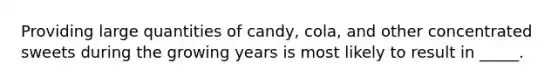 Providing large quantities of candy, cola, and other concentrated sweets during the growing years is most likely to result in _____.