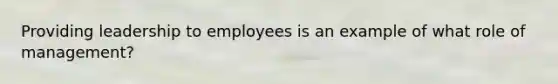 Providing leadership to employees is an example of what role of management?