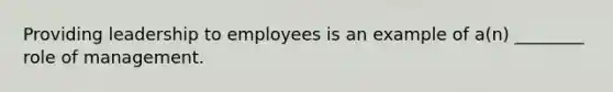 Providing leadership to employees is an example of a(n) ________ role of management.