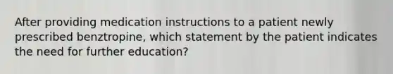 After providing medication instructions to a patient newly prescribed benztropine, which statement by the patient indicates the need for further education?