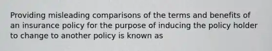 Providing misleading comparisons of the terms and benefits of an insurance policy for the purpose of inducing the policy holder to change to another policy is known as