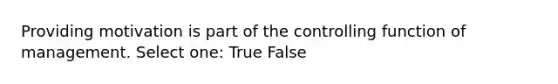 Providing motivation is part of the controlling function of management. Select one: True False