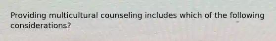 Providing multicultural counseling includes which of the following considerations?