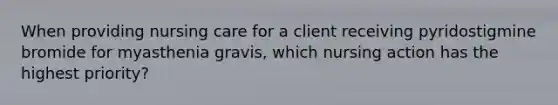 When providing nursing care for a client receiving pyridostigmine bromide for myasthenia gravis, which nursing action has the highest priority?