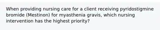 When providing nursing care for a client receiving pyridostigmine bromide (Mestinon) for myasthenia gravis, which nursing intervention has the highest priority?