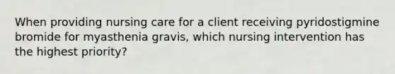 When providing nursing care for a client receiving pyridostigmine bromide for myasthenia gravis, which nursing intervention has the highest priority?