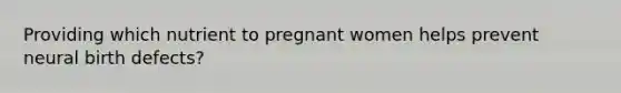 Providing which nutrient to pregnant women helps prevent neural birth defects?