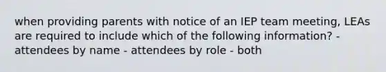 when providing parents with notice of an IEP team meeting, LEAs are required to include which of the following information? - attendees by name - attendees by role - both