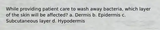 While providing patient care to wash away bacteria, which layer of the skin will be affected? a. Dermis b. Epidermis c. Subcutaneous layer d. Hypodermis