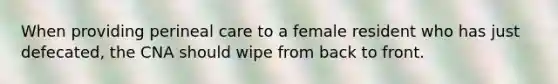 When providing perineal care to a female resident who has just defecated, the CNA should wipe from back to front.