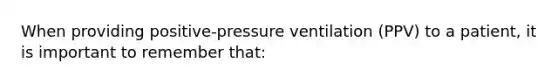 When providing positive-pressure ventilation (PPV) to a patient, it is important to remember that: