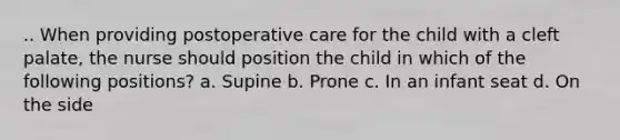 .. When providing postoperative care for the child with a cleft palate, the nurse should position the child in which of the following positions? a. Supine b. Prone c. In an infant seat d. On the side