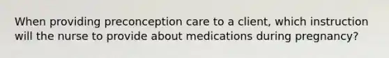 When providing preconception care to a client, which instruction will the nurse to provide about medications during pregnancy?