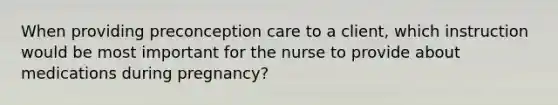 When providing preconception care to a client, which instruction would be most important for the nurse to provide about medications during pregnancy?