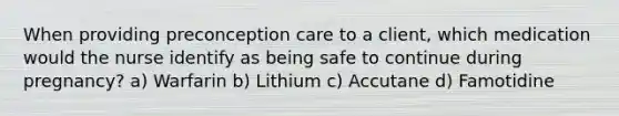 When providing preconception care to a client, which medication would the nurse identify as being safe to continue during pregnancy? a) Warfarin b) Lithium c) Accutane d) Famotidine