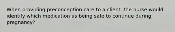 When providing preconception care to a client, the nurse would identify which medication as being safe to continue during pregnancy?