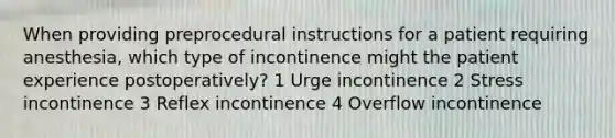 When providing preprocedural instructions for a patient requiring anesthesia, which type of incontinence might the patient experience postoperatively? 1 Urge incontinence 2 Stress incontinence 3 Reflex incontinence 4 Overflow incontinence