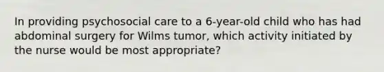 In providing psychosocial care to a 6-year-old child who has had abdominal surgery for Wilms tumor, which activity initiated by the nurse would be most appropriate?