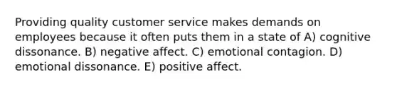 Providing quality customer service makes demands on employees because it often puts them in a state of A) cognitive dissonance. B) negative affect. C) emotional contagion. D) emotional dissonance. E) positive affect.