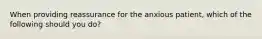 When providing reassurance for the anxious patient, which of the following should you do?