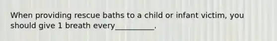 When providing rescue baths to a child or infant victim, you should give 1 breath every__________.