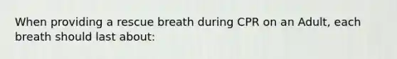 When providing a rescue breath during CPR on an Adult, each breath should last about: