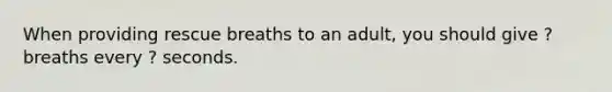 When providing rescue breaths to an adult, you should give ? breaths every ? seconds.