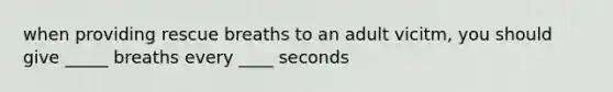 when providing rescue breaths to an adult vicitm, you should give _____ breaths every ____ seconds