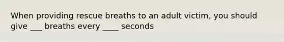 When providing rescue breaths to an adult victim, you should give ___ breaths every ____ seconds