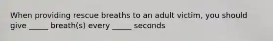 When providing rescue breaths to an adult victim, you should give _____ breath(s) every _____ seconds