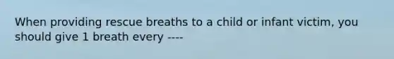 When providing rescue breaths to a child or infant victim, you should give 1 breath every ----