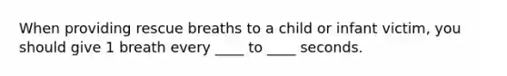 When providing rescue breaths to a child or infant victim, you should give 1 breath every ____ to ____ seconds.