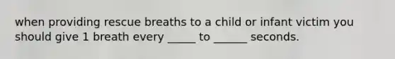 when providing rescue breaths to a child or infant victim you should give 1 breath every _____ to ______ seconds.