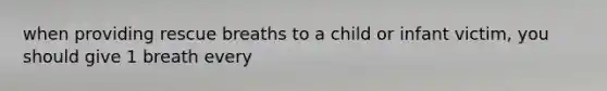 when providing rescue breaths to a child or infant victim, you should give 1 breath every