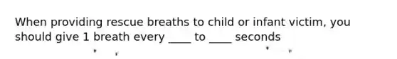 When providing rescue breaths to child or infant victim, you should give 1 breath every ____ to ____ seconds