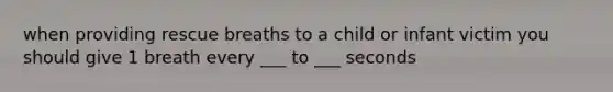 when providing rescue breaths to a child or infant victim you should give 1 breath every ___ to ___ seconds