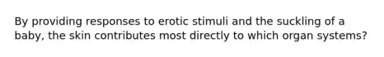 By providing responses to erotic stimuli and the suckling of a baby, the skin contributes most directly to which organ systems?