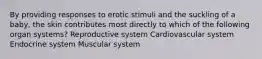 By providing responses to erotic stimuli and the suckling of a baby, the skin contributes most directly to which of the following organ systems? Reproductive system Cardiovascular system Endocrine system Muscular system