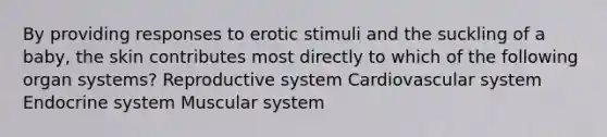 By providing responses to erotic stimuli and the suckling of a baby, the skin contributes most directly to which of the following organ systems? Reproductive system Cardiovascular system Endocrine system Muscular system