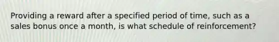 Providing a reward after a specified period of time, such as a sales bonus once a month, is what schedule of reinforcement?