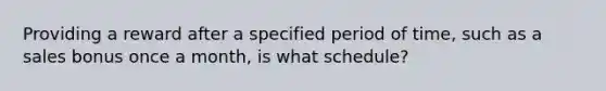 Providing a reward after a specified period of time, such as a sales bonus once a month, is what schedule?