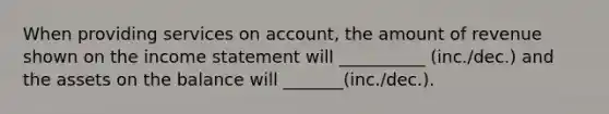 When providing services on account, the amount of revenue shown on the income statement will __________ (inc./dec.) and the assets on the balance will _______(inc./dec.).