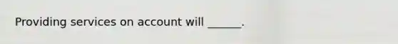 Providing services on account will ______.