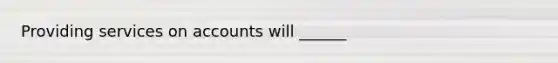 Providing services on accounts will ______