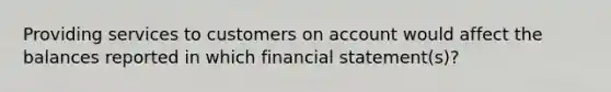 Providing services to customers on account would affect the balances reported in which financial statement(s)?