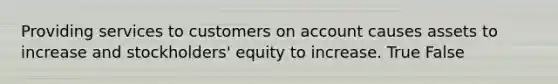 Providing services to customers on account causes assets to increase and stockholders' equity to increase. True False