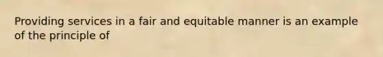 Providing services in a fair and equitable manner is an example of the principle of