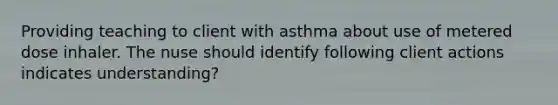 Providing teaching to client with asthma about use of metered dose inhaler. The nuse should identify following client actions indicates understanding?