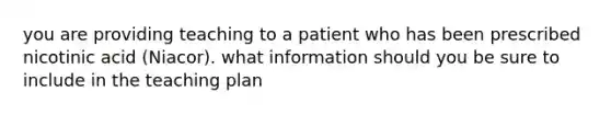 you are providing teaching to a patient who has been prescribed nicotinic acid (Niacor). what information should you be sure to include in the teaching plan