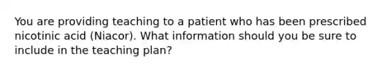 You are providing teaching to a patient who has been prescribed nicotinic acid (Niacor). What information should you be sure to include in the teaching plan?